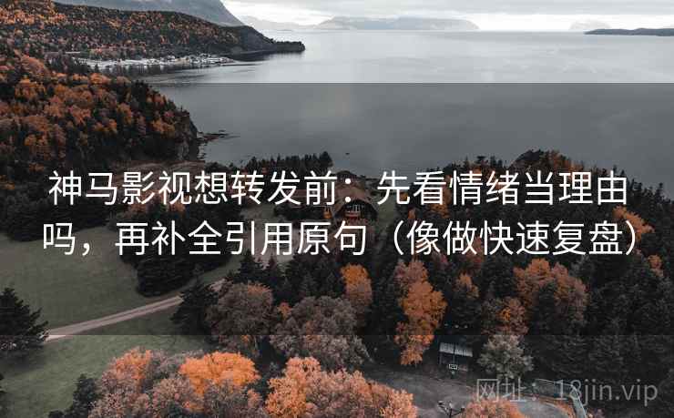 神马影视想转发前:先看情绪当理由吗,再补全引用原句(像做快速复盘) 神马影视想转发前:先看情绪当理由吗,再补全引用原句(像做快速复盘)