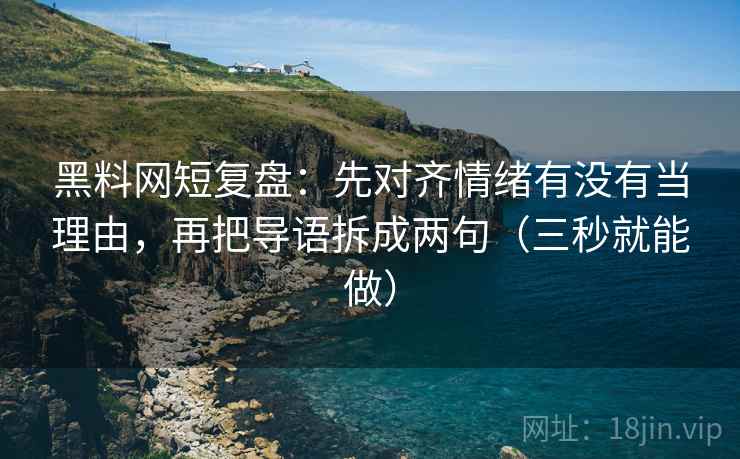 黑料网短复盘：先对齐情绪有没有当理由，再把导语拆成两句（三秒就能做）