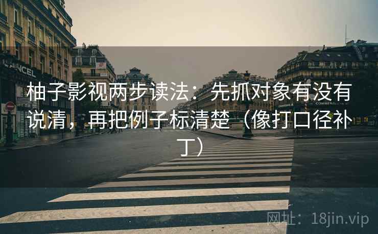 柚子影视两步读法：先抓对象有没有说清，再把例子标清楚（像打口径补丁）