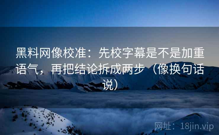 黑料网像校准：先校字幕是不是加重语气，再把结论拆成两步（像换句话说）