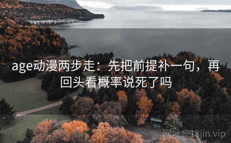 age动漫两步走：先把前提补一句，再回头看概率说死了吗