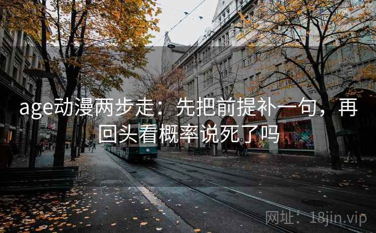 age动漫两步走：先把前提补一句，再回头看概率说死了吗