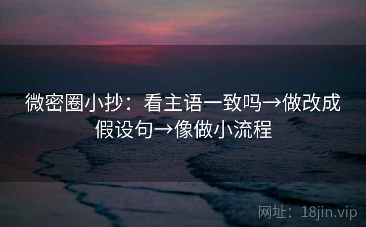 微密圈小抄：看主语一致吗→做改成假设句→像做小流程
