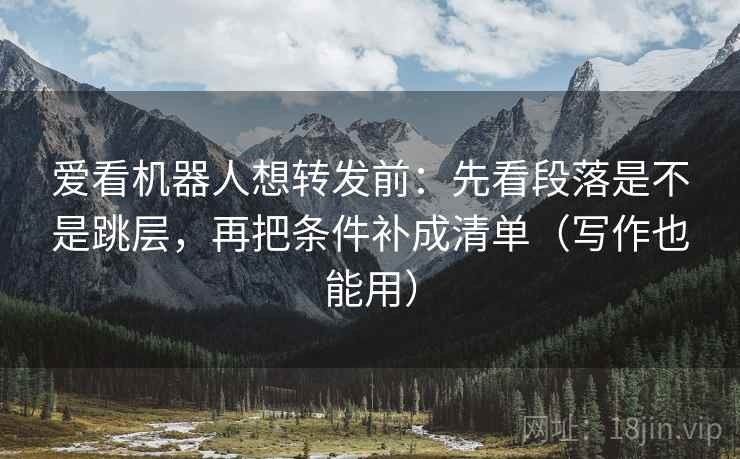 爱看机器人想转发前:先看段落是不是跳层,再把条件补成清单(写作也能用) 爱看机器人想转发前:先看段落是不是跳层,再把条件补成清单(写作也能用)