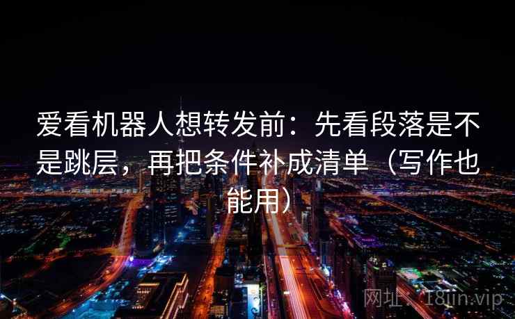 爱看机器人想转发前:先看段落是不是跳层,再把条件补成清单(写作也能用) 爱看机器人想转发前:先看段落是不是跳层,再把条件补成清单(写作也能用)