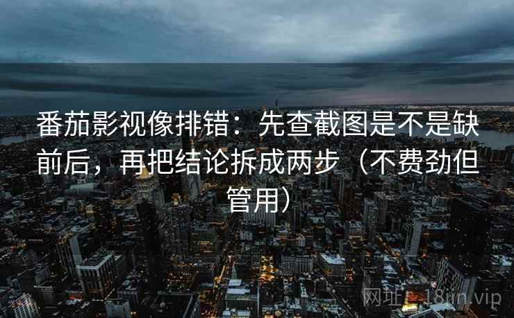 番茄影视像排错：先查截图是不是缺前后，再把结论拆成两步（不费劲但管用）
