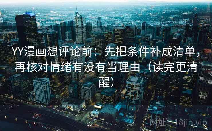 YY漫画想评论前：先把条件补成清单，再核对情绪有没有当理由（读完更清醒）