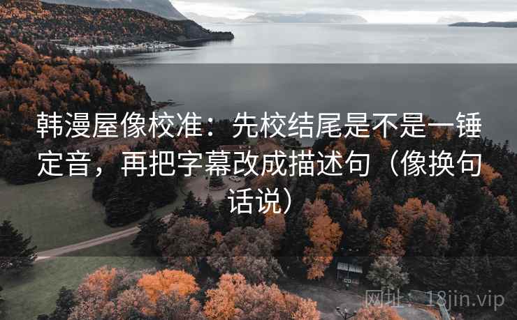 韩漫屋像校准：先校结尾是不是一锤定音，再把字幕改成描述句（像换句话说）