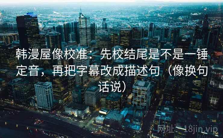 韩漫屋像校准：先校结尾是不是一锤定音，再把字幕改成描述句（像换句话说）