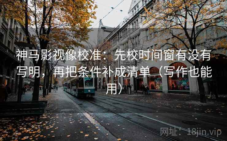 神马影视像校准：先校时间窗有没有写明，再把条件补成清单（写作也能用）