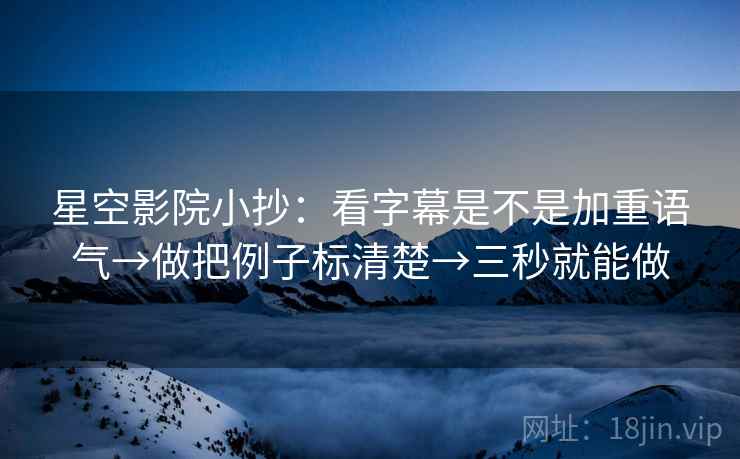 星空影院小抄：看字幕是不是加重语气→做把例子标清楚→三秒就能做