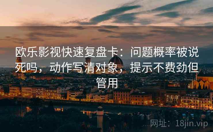 欧乐影视快速复盘卡：问题概率被说死吗，动作写清对象，提示不费劲但管用