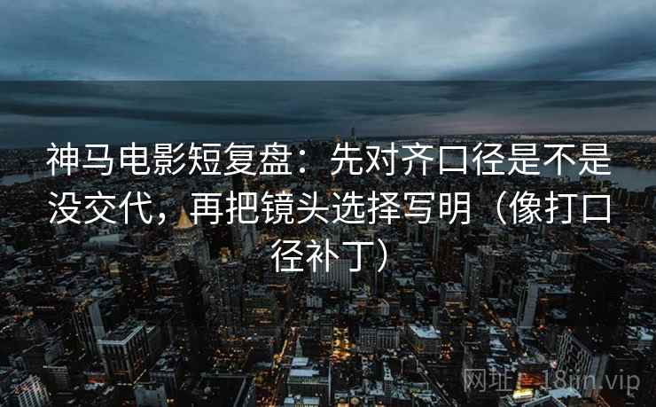 神马电影短复盘：先对齐口径是不是没交代，再把镜头选择写明（像打口径补丁）