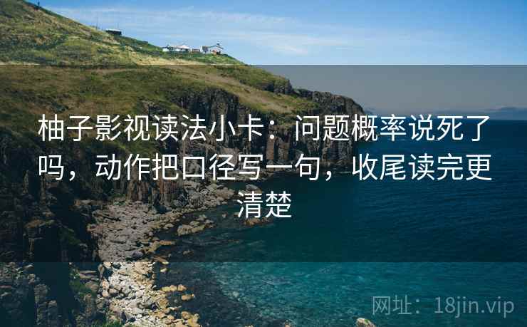 柚子影视读法小卡:问题概率说死了吗,动作把口径写一句,收尾读完更清楚 柚子影视读法小卡:问题概率说死了吗,动作把口径写一句,收尾读完更清楚