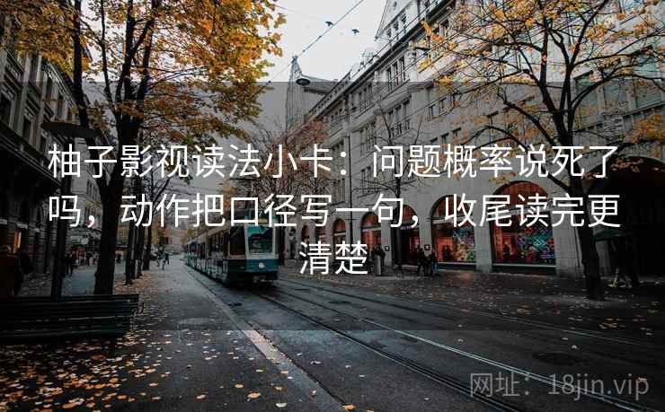 柚子影视读法小卡:问题概率说死了吗,动作把口径写一句,收尾读完更清楚 柚子影视读法小卡:问题概率说死了吗,动作把口径写一句,收尾读完更清楚
