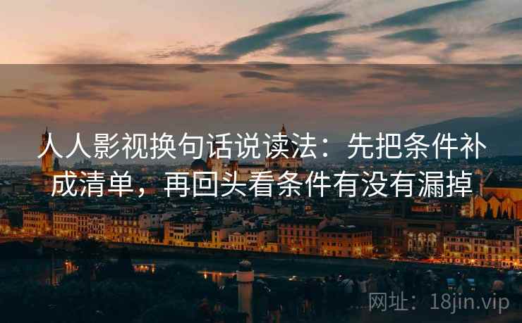 人人影视换句话说读法：先把条件补成清单，再回头看条件有没有漏掉