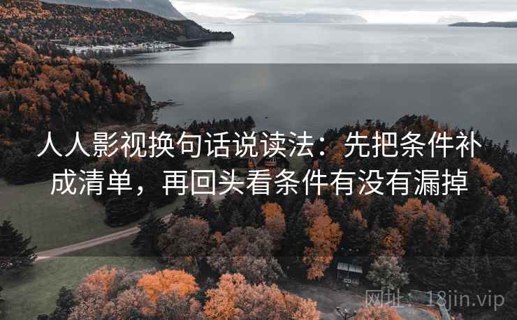 人人影视换句话说读法：先把条件补成清单，再回头看条件有没有漏掉