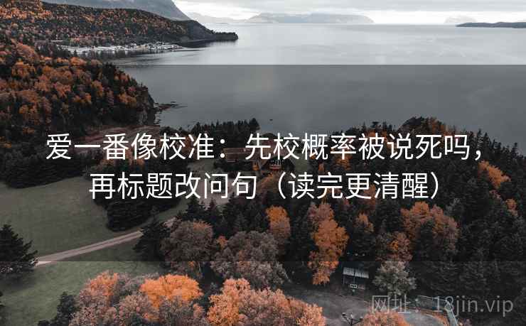 爱一番像校准：先校概率被说死吗，再标题改问句（读完更清醒）