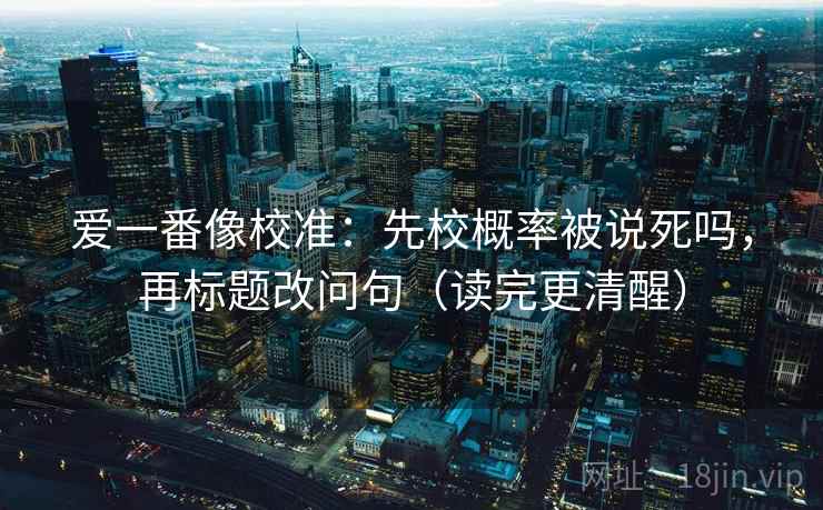 爱一番像校准：先校概率被说死吗，再标题改问句（读完更清醒）