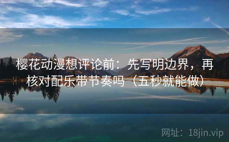 樱花动漫想评论前：先写明边界，再核对配乐带节奏吗（五秒就能做）
