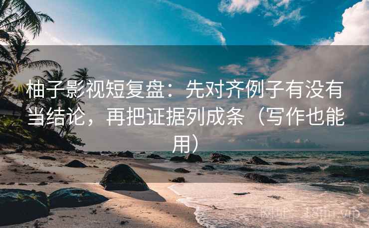 柚子影视短复盘:先对齐例子有没有当结论,再把证据列成条(写作也能用) 柚子影视短复盘:先对齐例子有没有当结论,再把证据列成条(写作也能用)