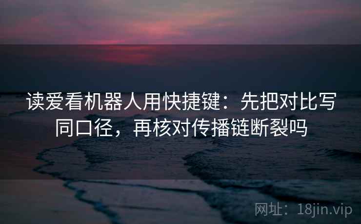 读爱看机器人用快捷键：先把对比写同口径，再核对传播链断裂吗