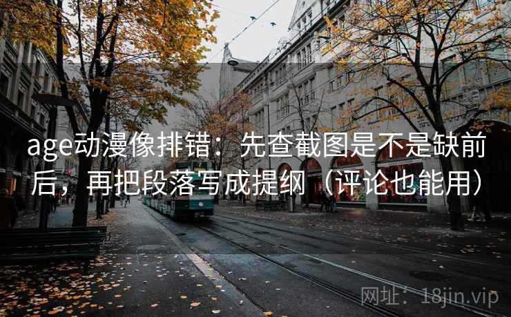 age动漫像排错：先查截图是不是缺前后，再把段落写成提纲（评论也能用）