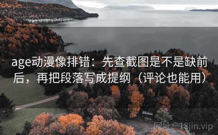 age动漫像排错：先查截图是不是缺前后，再把段落写成提纲（评论也能用）