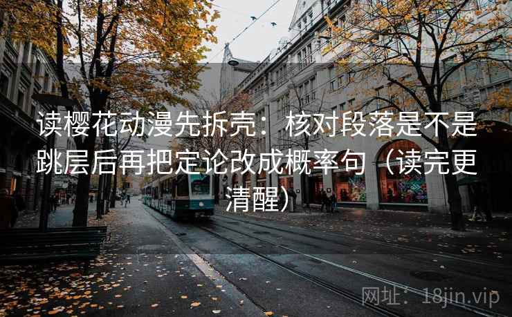 读樱花动漫先拆壳：核对段落是不是跳层后再把定论改成概率句（读完更清醒）