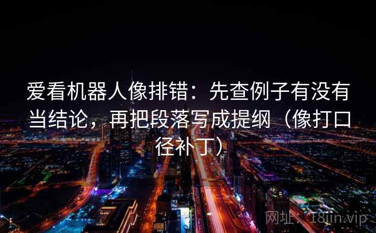 爱看机器人像排错：先查例子有没有当结论，再把段落写成提纲（像打口径补丁）