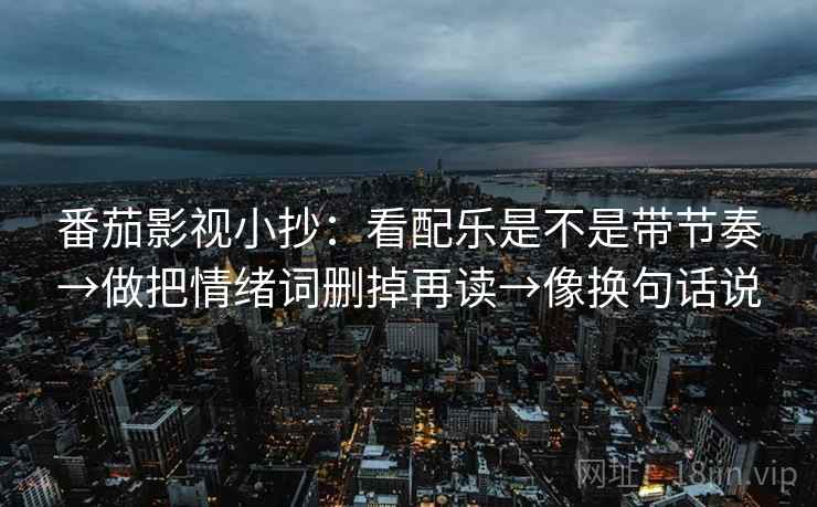 番茄影视小抄：看配乐是不是带节奏→做把情绪词删掉再读→像换句话说