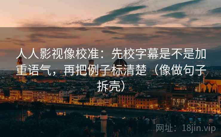 人人影视像校准：先校字幕是不是加重语气，再把例子标清楚（像做句子拆壳）