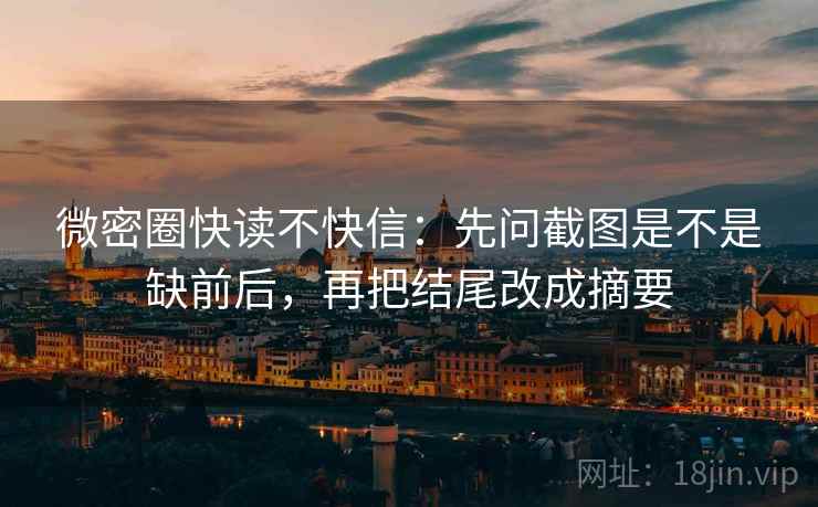 微密圈快读不快信：先问截图是不是缺前后，再把结尾改成摘要
