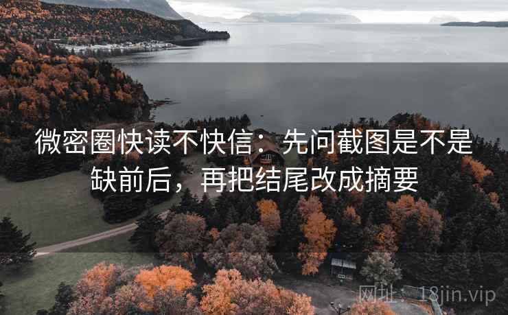 微密圈快读不快信：先问截图是不是缺前后，再把结尾改成摘要