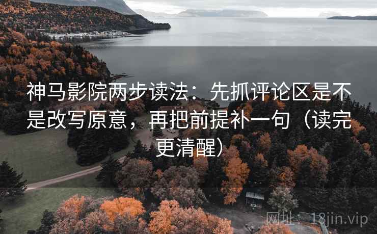 神马影院两步读法：先抓评论区是不是改写原意，再把前提补一句（读完更清醒）