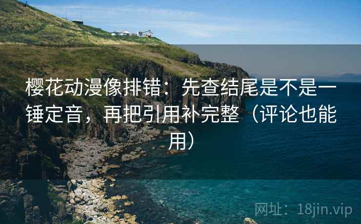 樱花动漫像排错：先查结尾是不是一锤定音，再把引用补完整（评论也能用）