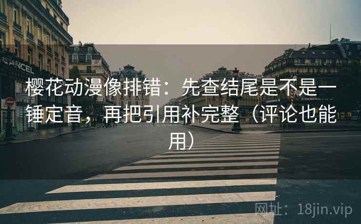 樱花动漫像排错：先查结尾是不是一锤定音，再把引用补完整（评论也能用）