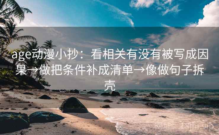 age动漫小抄:看相关有没有被写成因果→做把条件补成清单→像做句子拆壳 age动漫小抄:看相关有没有被写成因果→做把条件补成清单→像做句子拆壳