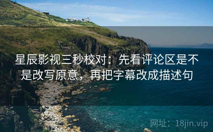 星辰影视三秒校对：先看评论区是不是改写原意，再把字幕改成描述句