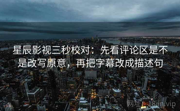 星辰影视三秒校对：先看评论区是不是改写原意，再把字幕改成描述句