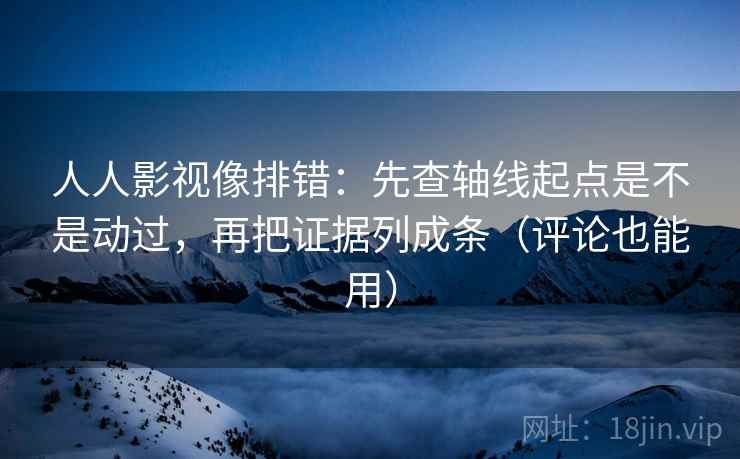 人人影视像排错：先查轴线起点是不是动过，再把证据列成条（评论也能用）