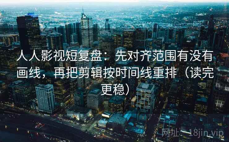 人人影视短复盘：先对齐范围有没有画线，再把剪辑按时间线重排（读完更稳）