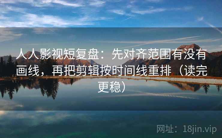 人人影视短复盘：先对齐范围有没有画线，再把剪辑按时间线重排（读完更稳）