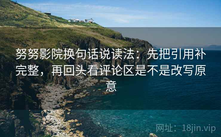努努影院换句话说读法：先把引用补完整，再回头看评论区是不是改写原意