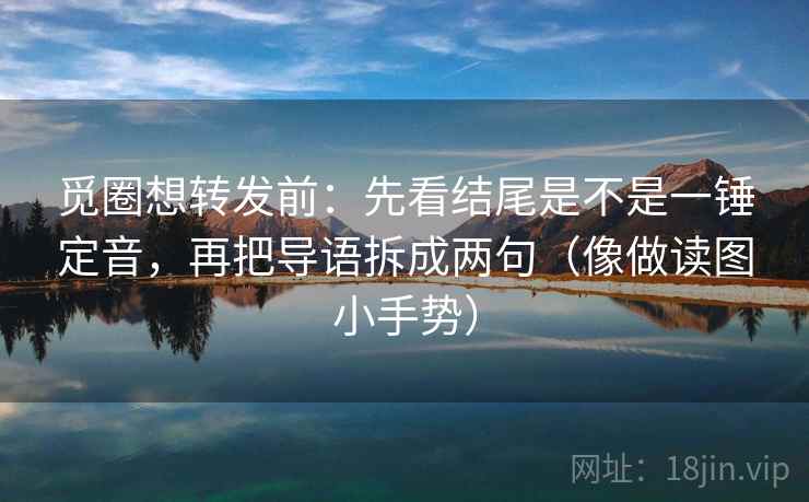 觅圈想转发前：先看结尾是不是一锤定音，再把导语拆成两句（像做读图小手势）