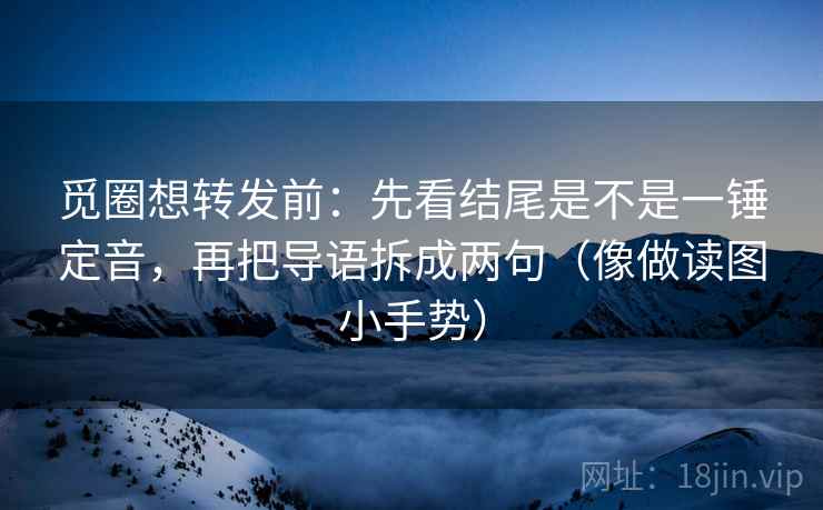 觅圈想转发前：先看结尾是不是一锤定音，再把导语拆成两句（像做读图小手势）