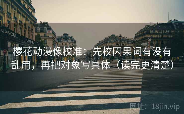 樱花动漫像校准：先校因果词有没有乱用，再把对象写具体（读完更清楚）