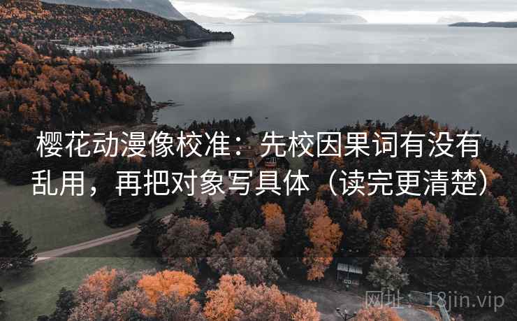 樱花动漫像校准：先校因果词有没有乱用，再把对象写具体（读完更清楚）