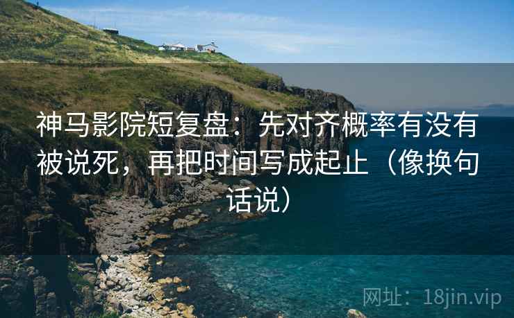 神马影院短复盘：先对齐概率有没有被说死，再把时间写成起止（像换句话说）