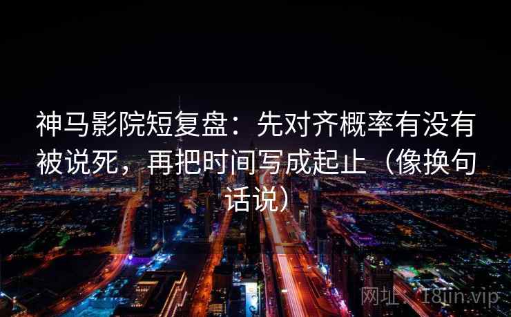 神马影院短复盘：先对齐概率有没有被说死，再把时间写成起止（像换句话说）